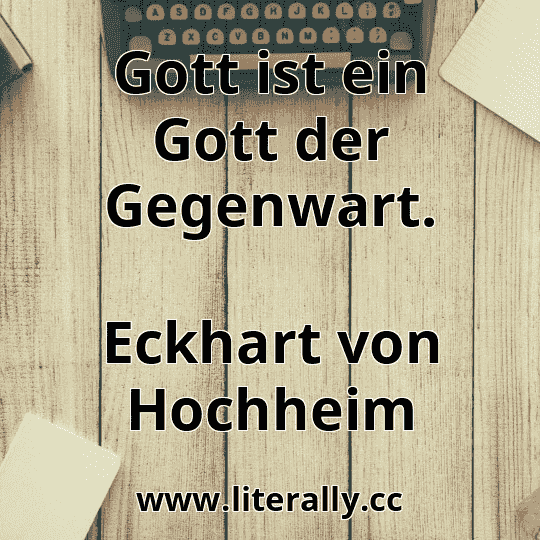 Gott ist ein Gott der Gegenwart.
Eckhart von Hochheim
