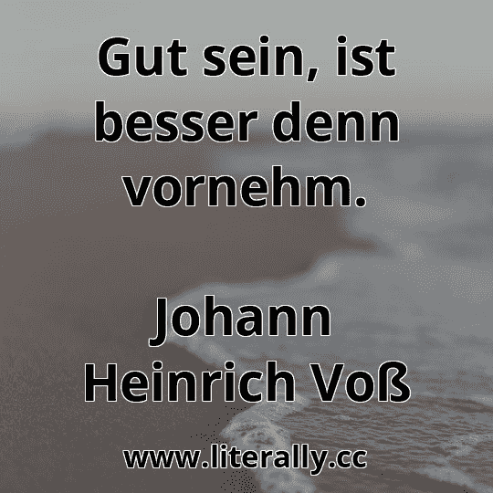 Gut sein, ist besser denn vornehm.
Johann Heinrich Voß
