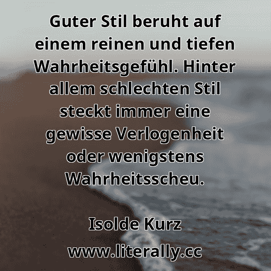 Guter Stil beruht auf einem reinen und tiefen Wahrheitsgefühl. Hinter allem schlechten Stil steckt immer eine gewisse Verlogenheit oder wenigstens Wahrheitsscheu.
Isolde Kurz
