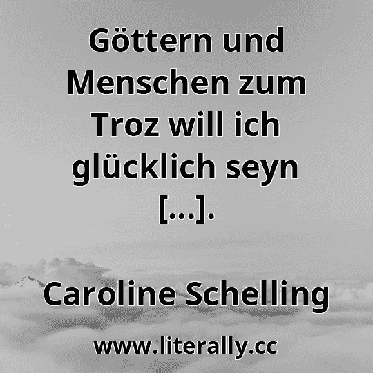 Göttern und Menschen zum Troz will ich glücklich seyn [...].
Caroline Schelling
