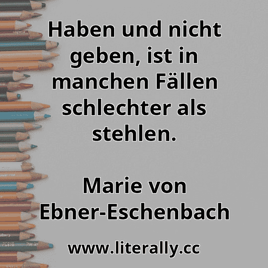 Haben und nicht geben, ist in manchen Fällen schlechter als stehlen.
Marie von Ebner-Eschenbach
