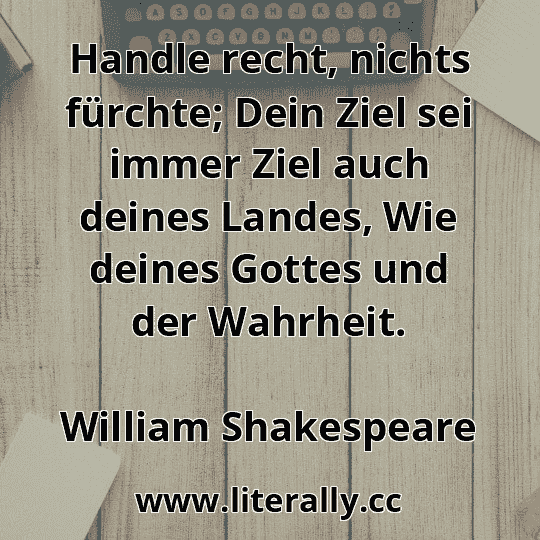 Handle recht, nichts fürchte; Dein Ziel sei immer Ziel auch deines Landes, Wie deines Gottes und der Wahrheit.
William Shakespeare
