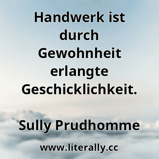 Handwerk ist durch Gewohnheit erlangte Geschicklichkeit.
Sully Prudhomme
