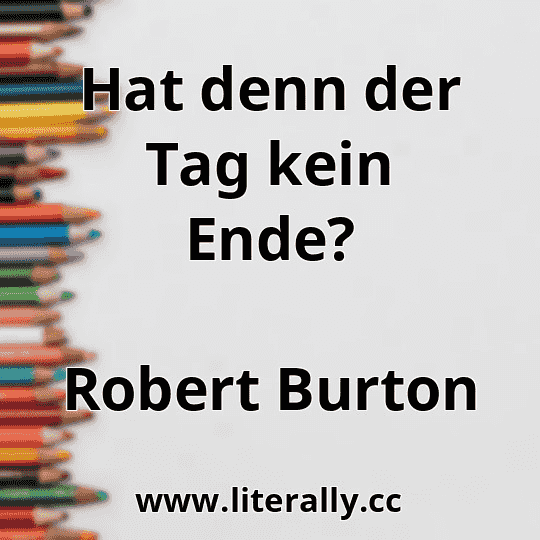 Hat denn der Tag kein Ende?
Robert Burton
