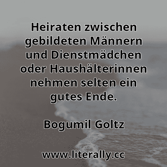 Heiraten zwischen gebildeten Männern und Dienstmädchen oder Haushälterinnen nehmen selten ein gutes Ende.
Bogumil Goltz

