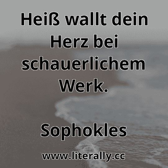 Heiß wallt dein Herz bei schauerlichem Werk.
Sophokles
