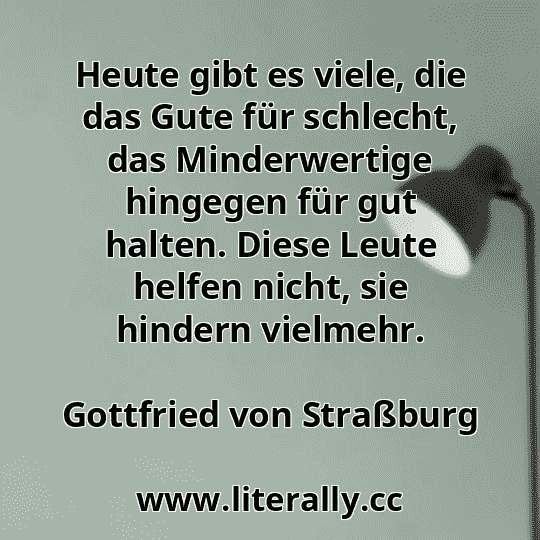 Heute gibt es viele, die das Gute für schlecht, das Minderwertige hingegen für gut halten. Diese Leute helfen nicht, sie hindern vielmehr.
Gottfried von Straßburg
