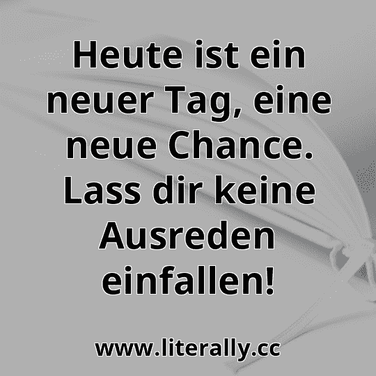 Heute ist ein neuer Tag, eine neue Chance. Lass dir keine Ausreden einfallen!
