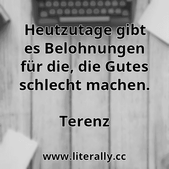 Heutzutage gibt es Belohnungen für die, die Gutes schlecht machen.
Terenz
