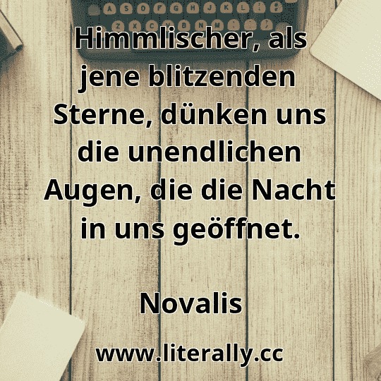 Himmlischer, als jene blitzenden Sterne, dünken uns die unendlichen Augen, die die Nacht in uns geöffnet.
Novalis
