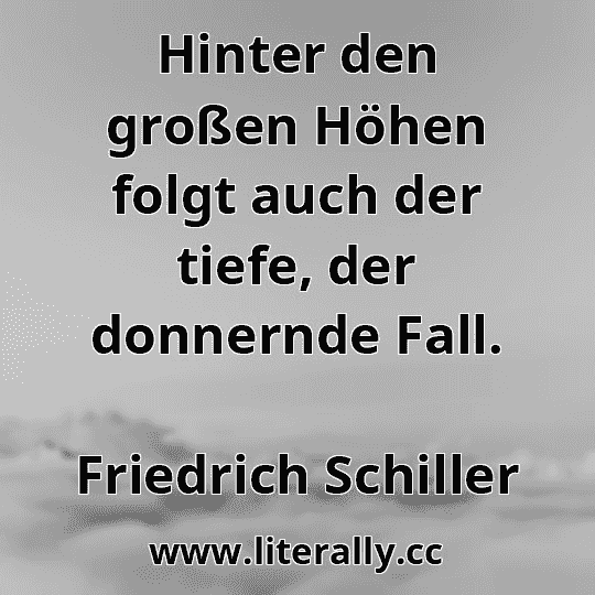 Hinter den großen Höhen folgt auch der tiefe, der donnernde Fall.
Friedrich Schiller
