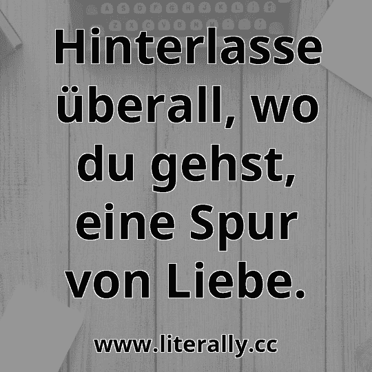 Hinterlasse überall, wo du gehst, eine Spur von Liebe.
