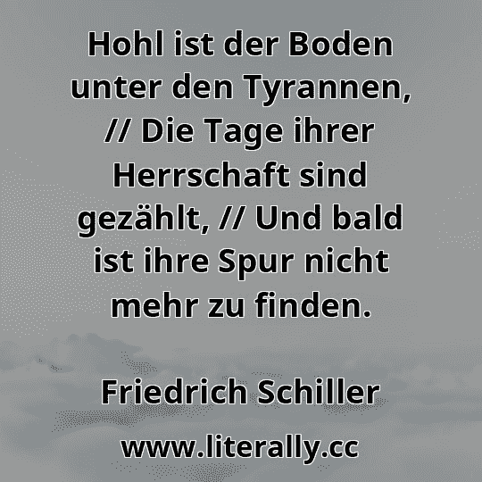 Hohl ist der Boden unter den Tyrannen, // Die Tage ihrer Herrschaft sind gezählt, // Und bald ist ihre Spur nicht mehr zu finden.
Friedrich Schiller
