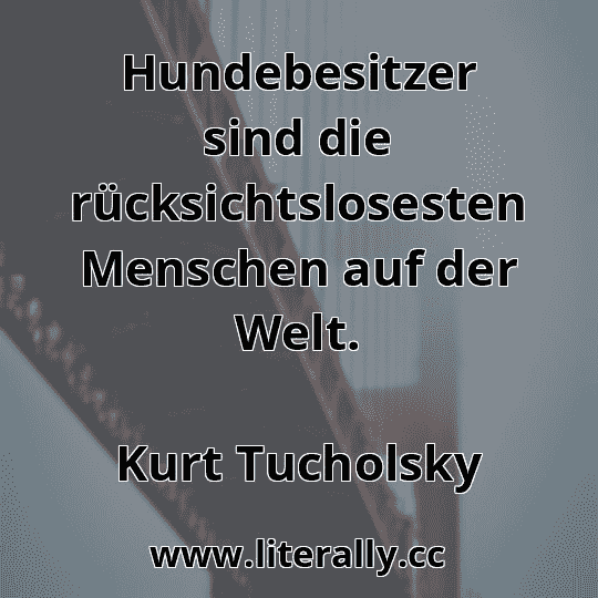 Hundebesitzer sind die rücksichtslosesten Menschen auf der Welt.
Kurt Tucholsky
