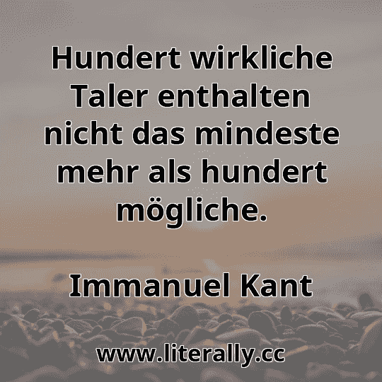 Hundert wirkliche Taler enthalten nicht das mindeste mehr als hundert mögliche.
Immanuel Kant
