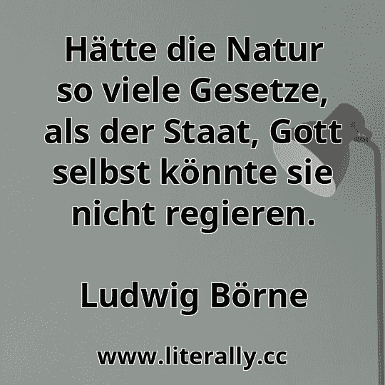 Hätte die Natur so viele Gesetze, als der Staat, Gott selbst könnte sie nicht regieren.
Ludwig Börne
