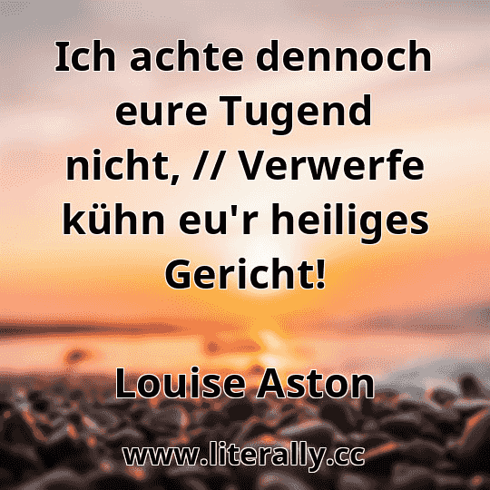 Ich achte dennoch eure Tugend nicht, // Verwerfe kühn eu'r heiliges Gericht!
Louise Aston
