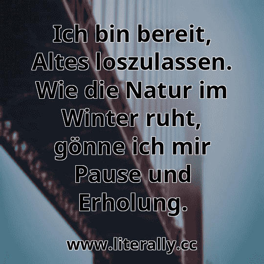 Ich bin bereit, Altes loszulassen. Wie die Natur im Winter ruht, gönne ich mir Pause und Erholung.
