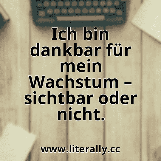 Ich bin dankbar für mein Wachstum – sichtbar oder nicht.
