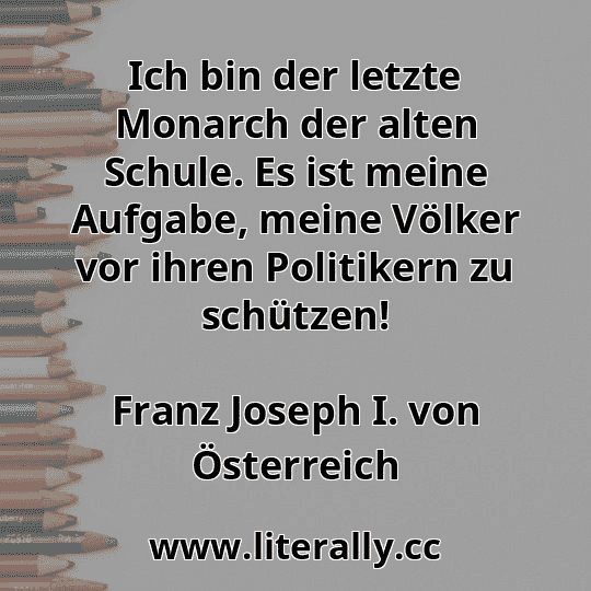 Ich bin der letzte Monarch der alten Schule. Es ist meine Aufgabe, meine Völker vor ihren Politikern zu schützen!
Franz Joseph I. von Österreich
