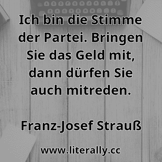 Ich bin die Stimme der Partei. Bringen Sie das Geld mit, dann dürfen Sie auch mitreden.
Franz-Josef Strauß
