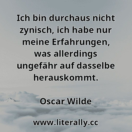 Ich bin durchaus nicht zynisch, ich habe nur meine Erfahrungen, was allerdings ungefähr auf dasselbe herauskommt.
Oscar Wilde

