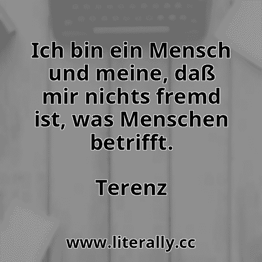 Ich bin ein Mensch und meine, daß mir nichts fremd ist, was Menschen betrifft.
Terenz
