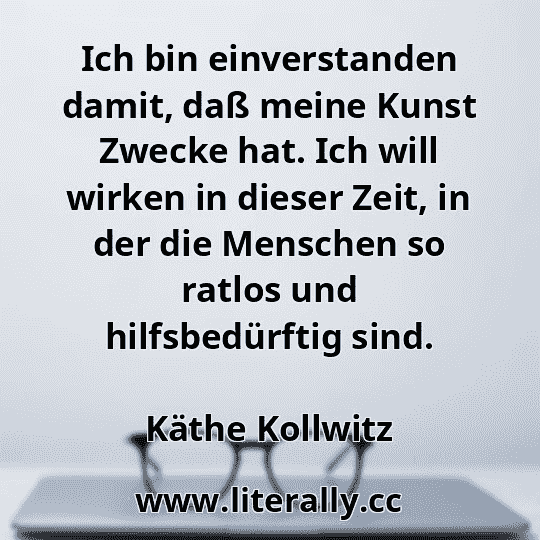 Ich bin einverstanden damit, daß meine Kunst Zwecke hat. Ich will wirken in dieser Zeit, in der die Menschen so ratlos und hilfsbedürftig sind.
Käthe Kollwitz
