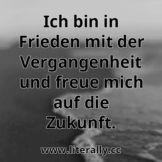 Ich bin in Frieden mit der Vergangenheit und freue mich auf die Zukunft.
