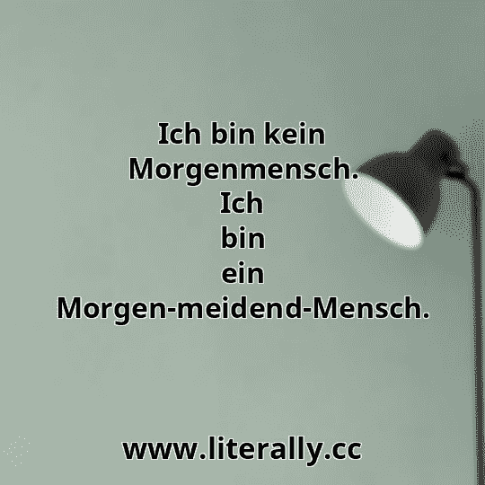 Ich bin kein Morgenmensch. Ich bin ein Morgen-meidend-Mensch.
