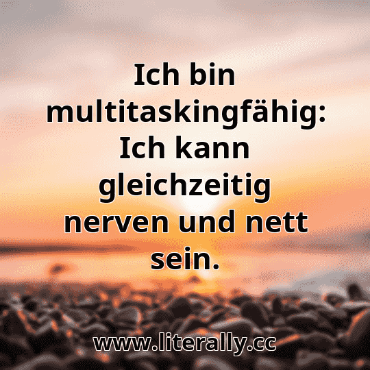 Ich bin multitaskingfähig: Ich kann gleichzeitig nerven und nett sein.
