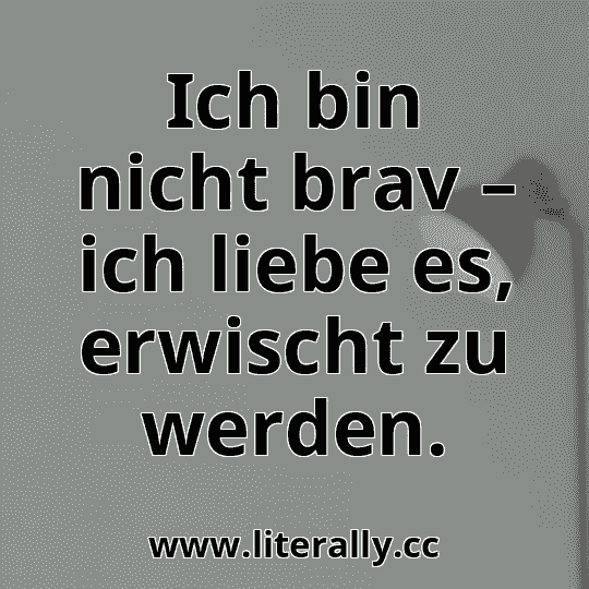 Ich bin nicht brav – ich liebe es, erwischt zu werden.
