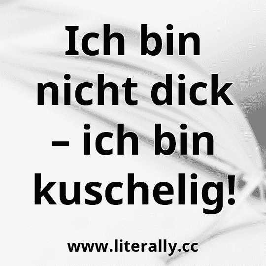 Ich bin nicht dick – ich bin kuschelig!

