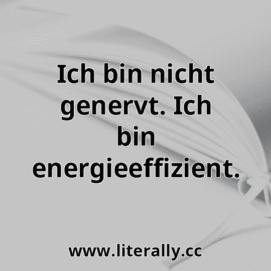 Ich bin nicht genervt. Ich bin energieeffizient.
