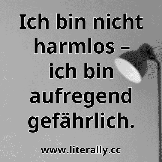 Ich bin nicht harmlos – ich bin aufregend gefährlich.
Ich bin nicht harmlos – ich bin aufregend gefährlich.