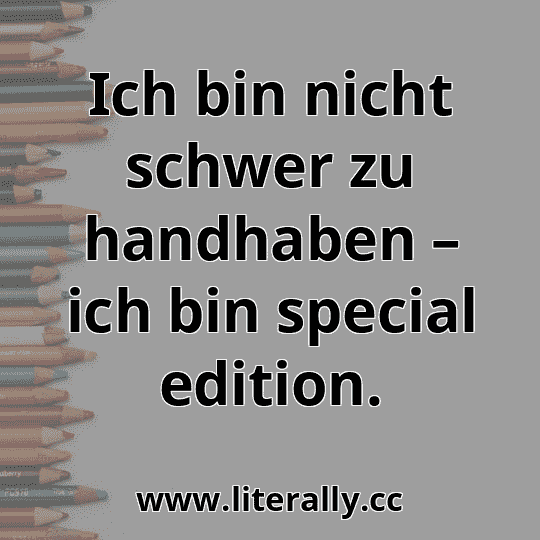 Ich bin nicht schwer zu handhaben – ich bin special edition.
