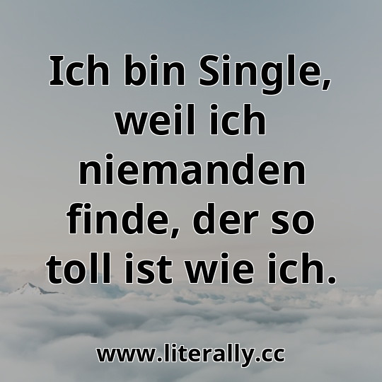 Ich bin Single, weil ich niemanden finde, der so toll ist wie ich.
