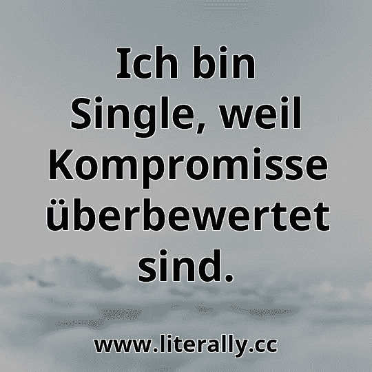 Ich bin Single, weil Kompromisse überbewertet sind.
