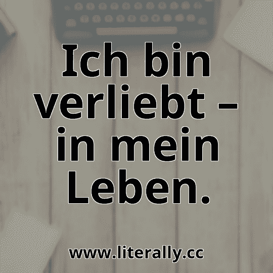 Ich bin verliebt – in mein Leben.
