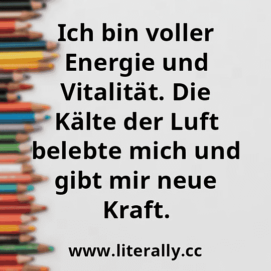 Ich bin voller Energie und Vitalität. Die Kälte der Luft belebte mich und gibt mir neue Kraft.

