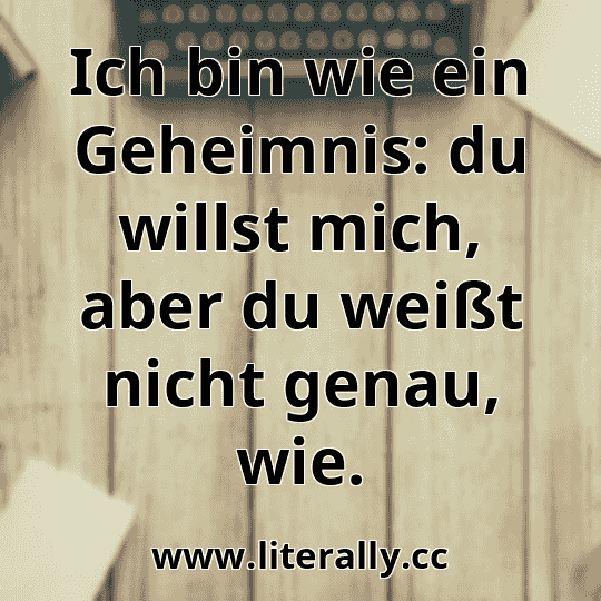 Ich bin wie ein Geheimnis: du willst mich, aber du weißt nicht genau, wie.
