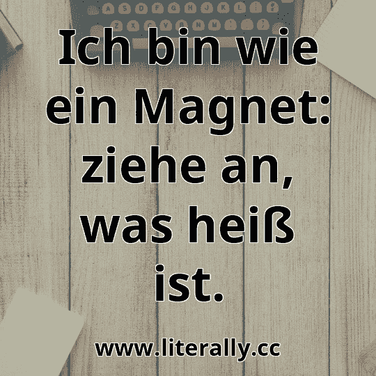 Ich bin wie ein Magnet: ziehe an, was heiß ist.

