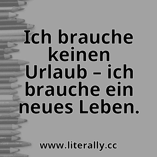 Ich brauche keinen Urlaub – ich brauche ein neues Leben.
