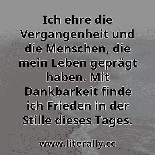Ich ehre die Vergangenheit und die Menschen, die mein Leben geprägt haben. Mit Dankbarkeit finde ich Frieden in der Stille dieses Tages.

