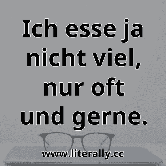 Ich esse ja nicht viel, nur oft und gerne.
