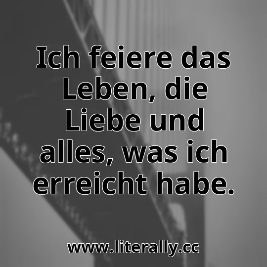 Ich feiere das Leben, die Liebe und alles, was ich erreicht habe.
