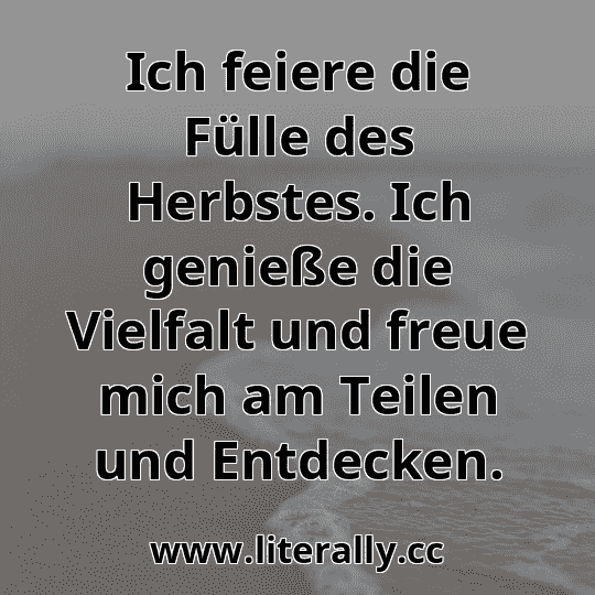 Ich feiere die Fülle des Herbstes. Ich genieße die Vielfalt und freue mich am Teilen und Entdecken.
