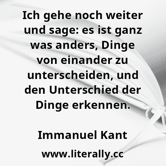 Ich gehe noch weiter und sage: es ist ganz was anders, Dinge von einander zu unterscheiden, und den Unterschied der Dinge erkennen.
Immanuel Kant
