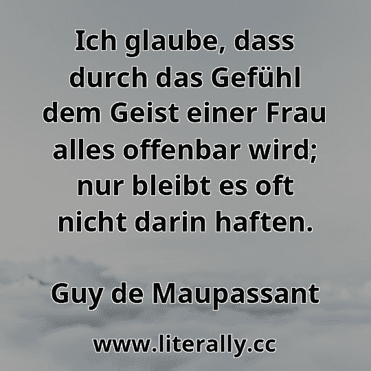 Ich glaube, dass durch das Gefühl dem Geist einer Frau alles offenbar wird; nur bleibt es oft nicht darin haften.
Guy de Maupassant
