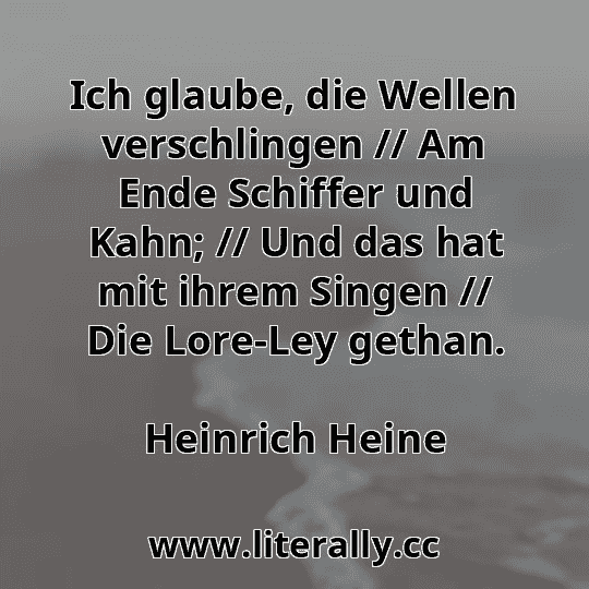 Ich glaube, die Wellen verschlingen // Am Ende Schiffer und Kahn; // Und das hat mit ihrem Singen // Die Lore-Ley gethan.
Heinrich Heine
